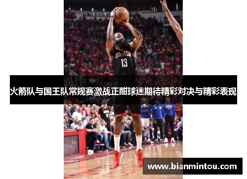 火箭队与国王队常规赛激战正酣球迷期待精彩对决与精彩表现