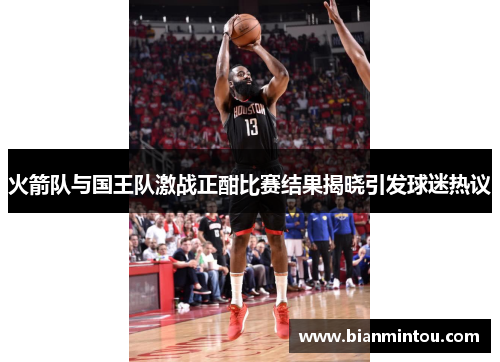 火箭队与国王队激战正酣比赛结果揭晓引发球迷热议