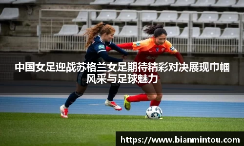 中国女足迎战苏格兰女足期待精彩对决展现巾帼风采与足球魅力