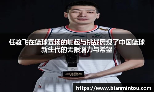 任骏飞在篮球赛场的崛起与挑战展现了中国篮球新生代的无限潜力与希望