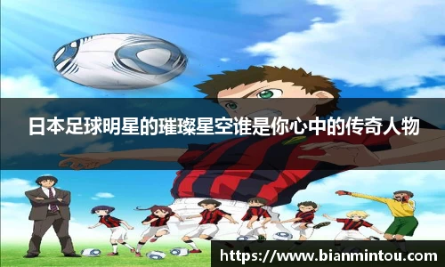 日本足球明星的璀璨星空谁是你心中的传奇人物