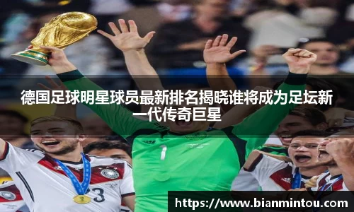 德国足球明星球员最新排名揭晓谁将成为足坛新一代传奇巨星