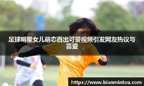 足球明星女儿萌态百出可爱视频引发网友热议与喜爱