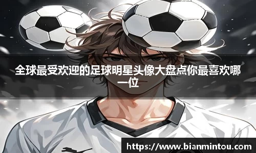 全球最受欢迎的足球明星头像大盘点你最喜欢哪一位