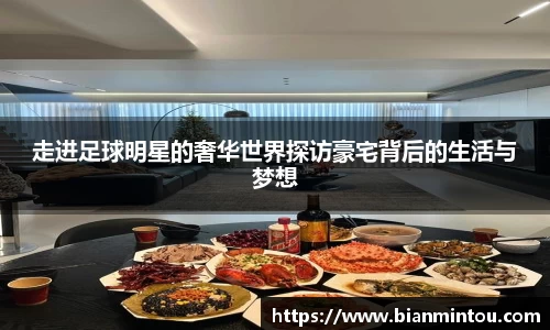 走进足球明星的奢华世界探访豪宅背后的生活与梦想